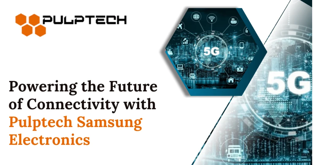 Powering the Future of Connectivity with Pulptech Samsung Electronics